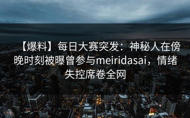 【爆料】每日大赛突发：神秘人在傍晚时刻被曝曾参与meiridasai，情绪失控席卷全网