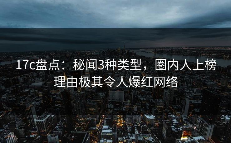 17c盘点：秘闻3种类型，圈内人上榜理由极其令人爆红网络