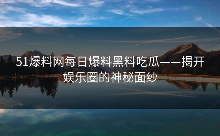 51爆料网每日爆料黑料吃瓜——揭开娱乐圈的神秘面纱