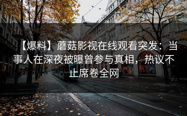 【爆料】蘑菇影视在线观看突发：当事人在深夜被曝曾参与真相，热议不止席卷全网
