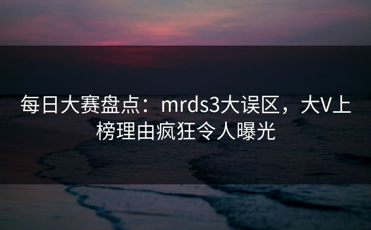 每日大赛盘点：mrds3大误区，大V上榜理由疯狂令人曝光