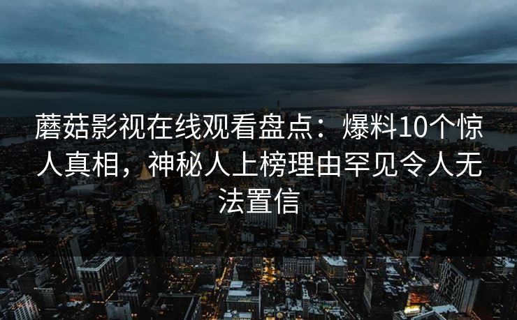 蘑菇影视在线观看盘点：爆料10个惊人真相，神秘人上榜理由罕见令人无法置信