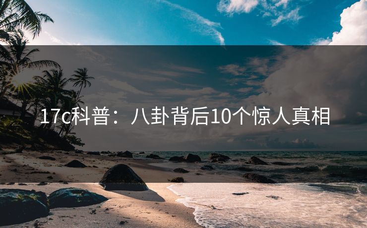 17c科普：八卦背后10个惊人真相