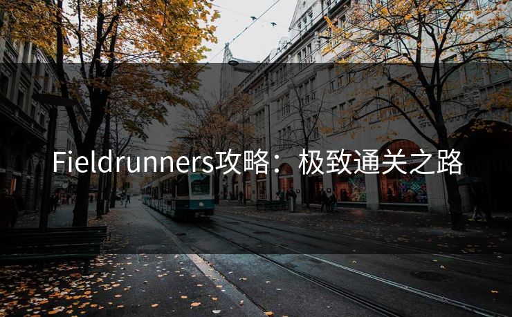 Fieldrunners攻略：极致通关之路