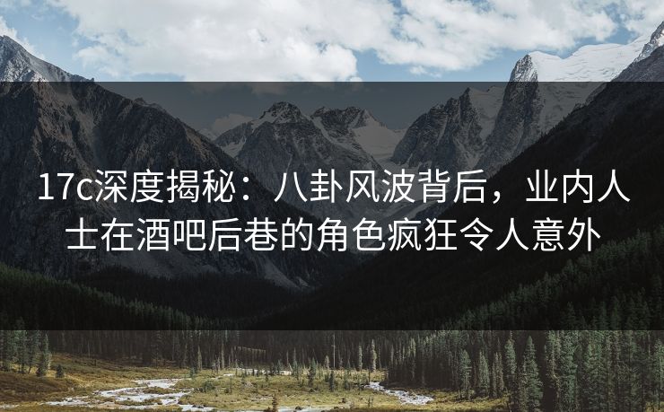 17c深度揭秘：八卦风波背后，业内人士在酒吧后巷的角色疯狂令人意外