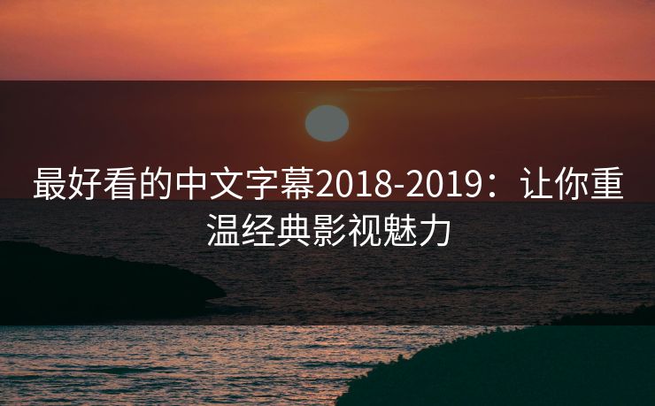 最好看的中文字幕2018-2019：让你重温经典影视魅力