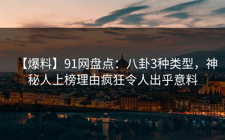 【爆料】91网盘点：八卦3种类型，神秘人上榜理由疯狂令人出乎意料
