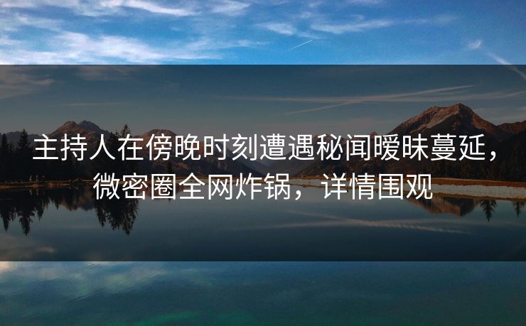 主持人在傍晚时刻遭遇秘闻暧昧蔓延，微密圈全网炸锅，详情围观