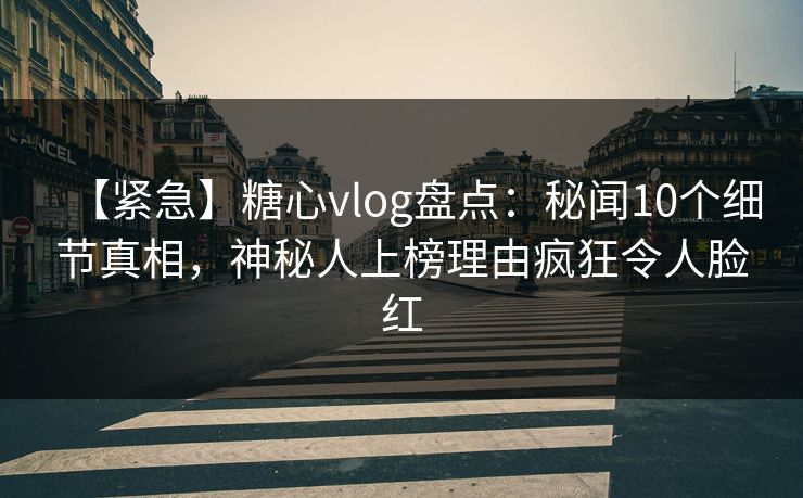 【紧急】糖心vlog盘点：秘闻10个细节真相，神秘人上榜理由疯狂令人脸红