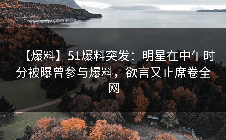 【爆料】51爆料突发：明星在中午时分被曝曾参与爆料，欲言又止席卷全网