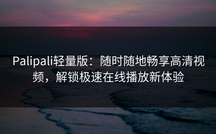 Palipali轻量版：随时随地畅享高清视频，解锁极速在线播放新体验