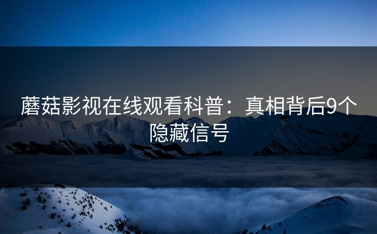 蘑菇影视在线观看科普：真相背后9个隐藏信号