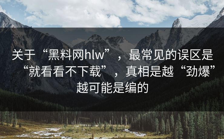 关于“黑料网hlw”，最常见的误区是“就看看不下载”，真相是越“劲爆”越可能是编的