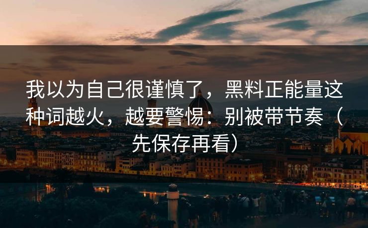 我以为自己很谨慎了，黑料正能量这种词越火，越要警惕：别被带节奏（先保存再看）