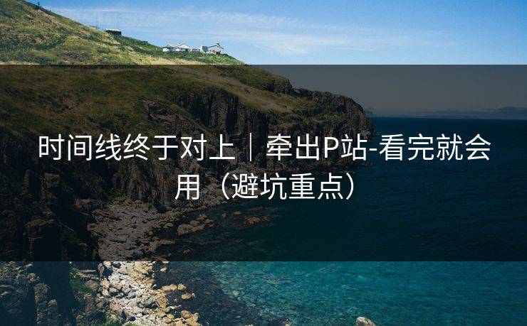 时间线终于对上｜牵出P站-看完就会用（避坑重点）