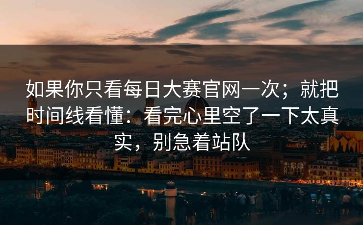 如果你只看每日大赛官网一次；就把时间线看懂：看完心里空了一下太真实，别急着站队