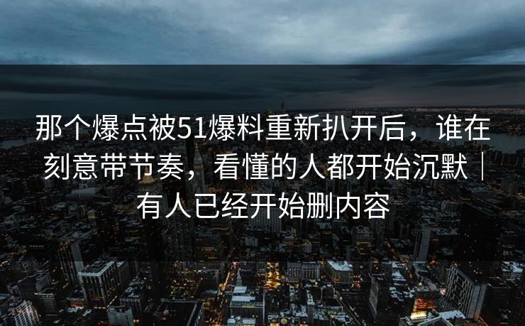 那个爆点被51爆料重新扒开后,谁在刻意带节奏,看懂的人都开始沉默|有人已经开始删内容 那个爆点被51爆料重新扒开后,谁在刻意带节奏,看懂的人都开始沉默|有人已经开始删内容
