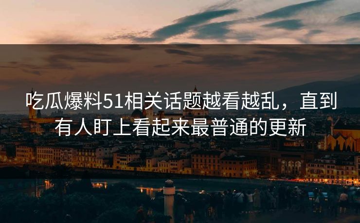 吃瓜爆料51相关话题越看越乱，直到有人盯上看起来最普通的更新