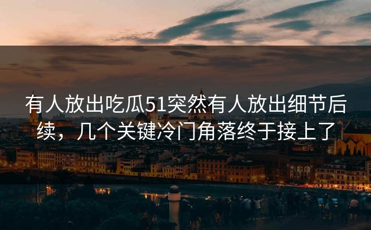 有人放出吃瓜51突然有人放出细节后续，几个关键冷门角落终于接上了